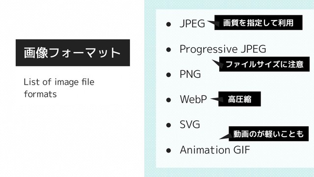 List of image ﬁle
formats
画像フォーマット
● JPEG
● Progressive JPEG
● PNG
● WebP
● SVG
● Animation GIF
画質を指定して利用
ファイルサイズに注意
高圧縮
動画のが軽いことも
