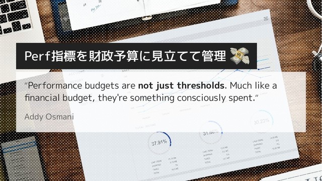 “Performance budgets are not just thresholds. Much like a
ﬁnancial budget, they're something consciously spent.“
Addy Osmani
Perf指標を財政予算に見立てて管理
