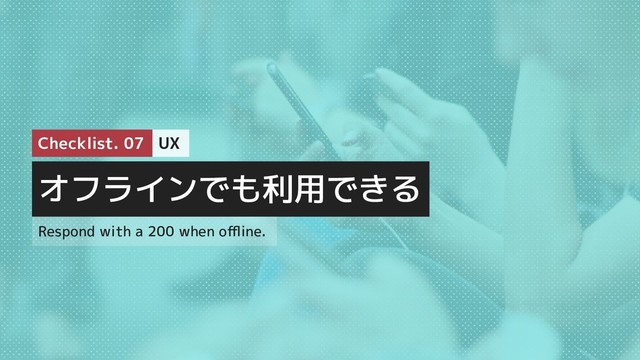 オフラインでも利用できる
Respond with a 200 when oﬄine.
UX
Checklist. 07
