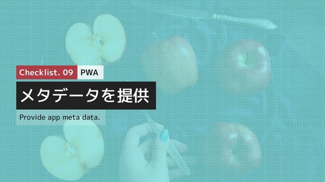 メタデータを提供
Provide app meta data.
PWA
Checklist. 09
