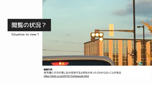 画像引用:
信号機に夕日が差し込み反射すると何色かまったくわからないことがある
https://dm2.co.jp/2015/11/shingouki.html
Situation to view ?
閲覧の状況？
