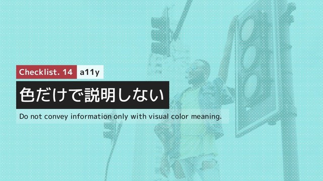 色だけで説明しない
Checklist. 14 a11y
Do not convey information only with visual color meaning.
