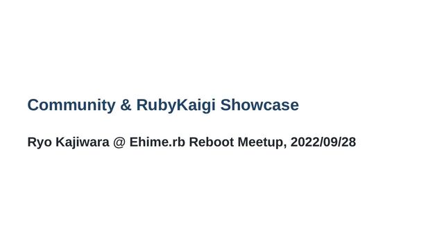 Community & RubyKaigi Showcase
Ryo Kajiwara @ Ehime.rb Reboot Meetup, 2022/09/28
