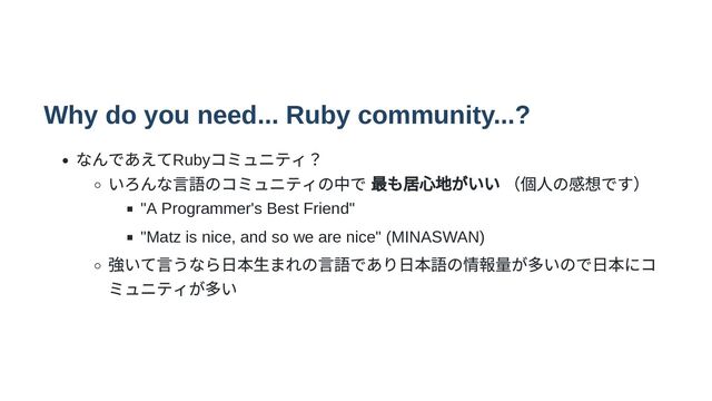 Why do you need... Ruby community...?
なんであえてRuby
コミュニティ？
いろんな言語のコミュニティの中で 最も居心地がいい （個人の感想です）
"A Programmer's Best Friend"
"Matz is nice, and so we are nice" (MINASWAN)
強いて言うなら日本生まれの言語であり日本語の情報量が多いので日本にコ
ミュニティが多い
