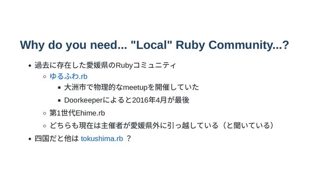 Why do you need... "Local" Ruby Community...?
過去に存在した愛媛県のRuby
コミュニティ
ゆるふわ.rb
大洲市で物理的なmeetup
を開催していた
Doorkeeper
によると2016
年4
月が最後
第1
世代Ehime.rb
どちらも現在は主催者が愛媛県外に引っ越している（と聞いている）
四国だと他は tokushima.rb
？

