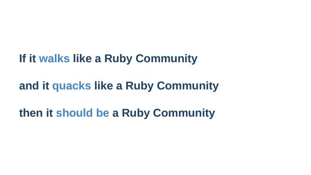 If it walks like a Ruby Community
and it quacks like a Ruby Community
then it should be a Ruby Community
