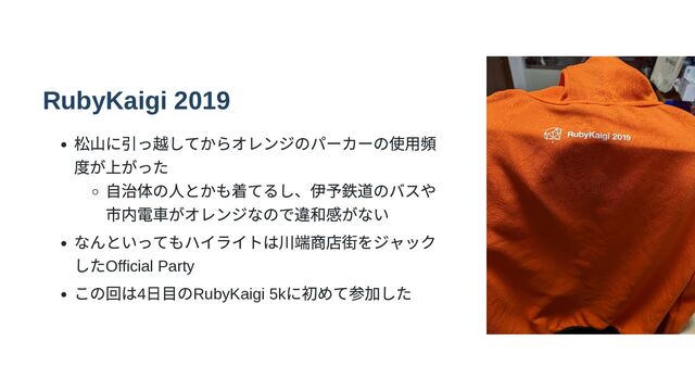 RubyKaigi 2019
松山に引っ越してからオレンジのパーカーの使用頻
度が上がった
自治体の人とかも着てるし、伊予鉄道のバスや
市内電車がオレンジなので違和感がない
なんといってもハイライトは川端商店街をジャック
したOfficial Party
この回は4
日目のRubyKaigi 5k
に初めて参加した
