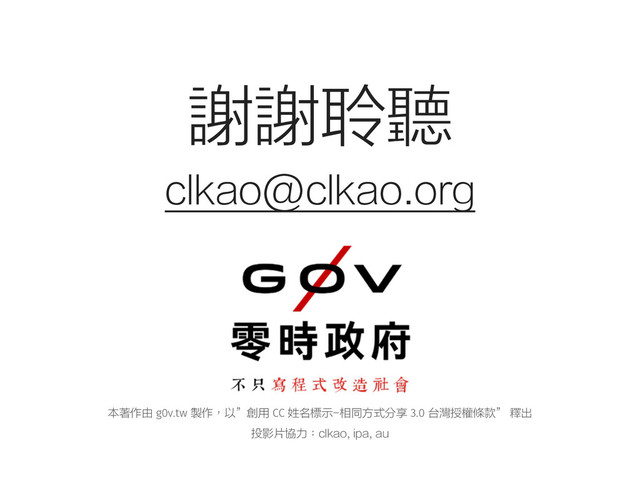 謝謝聆聽
clkao@clkao.org
本著作由 g0v.tw 製作，以”創用 CC 姓名標示-相同方式分享 3.0 台灣授權條款” 釋出
投影片協力：clkao, ipa, au
