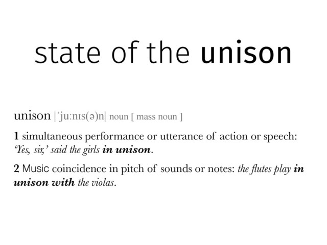 unison |ˈjuːnɪs(əә)n| noun [ mass noun ]
!
1 simultaneous performance or utterance of action or speech:
‘Yes, sir,’ said the girls in unison.
!
2 Music coincidence in pitch of sounds or notes: the ﬂutes play in
unison with the violas.
state of the unison
