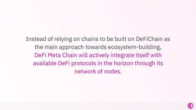 Instead of relying on chains to be built on DeFiChain as
the main approach towards ecosystem-building,
DeFi Meta Chain will actively integrate itself with
available DeFi protocols in the horizon through its
network of nodes.
