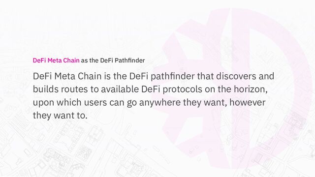 DeFi Meta Chain as the DeFi Pathﬁnder
DeFi Meta Chain is the DeFi pathﬁnder that discovers and
builds routes to available DeFi protocols on the horizon,
upon which users can go anywhere they want, however
they want to.

