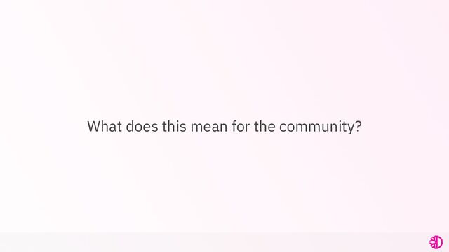 What does this mean for the community?
