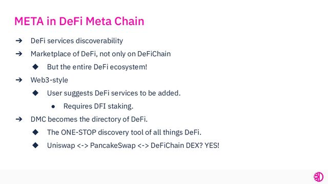 ➔ DeFi services discoverability
➔ Marketplace of DeFi, not only on DeFiChain
◆ But the entire DeFi ecosystem!
➔ Web3-style
◆ User suggests DeFi services to be added.
● Requires DFI staking.
➔ DMC becomes the directory of DeFi.
◆ The ONE-STOP discovery tool of all things DeFi.
◆ Uniswap <-> PancakeSwap <-> DeFiChain DEX? YES!
META in DeFi Meta Chain
