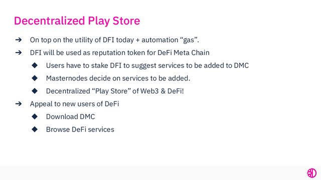 ➔ On top on the utility of DFI today + automation “gas”.
➔ DFI will be used as reputation token for DeFi Meta Chain
◆ Users have to stake DFI to suggest services to be added to DMC
◆ Masternodes decide on services to be added.
◆ Decentralized “Play Store” of Web3 & DeFi!
➔ Appeal to new users of DeFi
◆ Download DMC
◆ Browse DeFi services
Decentralized Play Store
