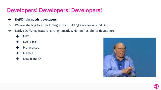 ➔ DeFiChain needs developers.
➔ We are starting to attract integrators. Building services around DFI.
➔ Native DeFi, key feature, strong narrative. Not as flexible for developers.
◆ NFT
◆ DAO / ICO
◆ Metaverses
◆ Memes
◆ New trends?
Developers! Developers! Developers!
