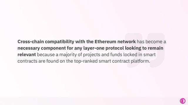 Cross-chain compatibility with the Ethereum network has become a
necessary component for any layer-one protocol looking to remain
relevant because a majority of projects and funds locked in smart
contracts are found on the top-ranked smart contract platform.
