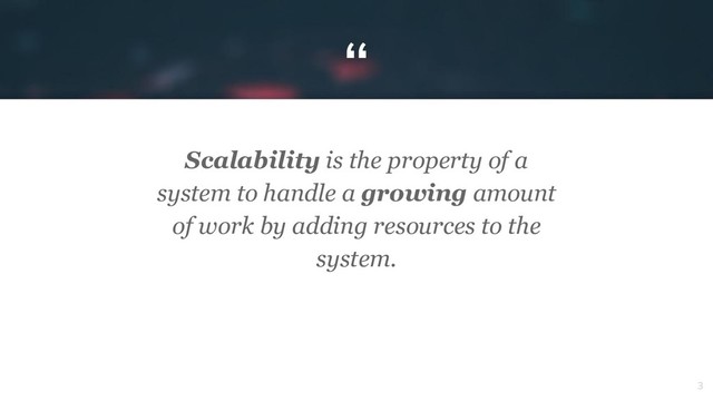 “
3
Scalability is the property of a
system to handle a growing amount
of work by adding resources to the
system.

