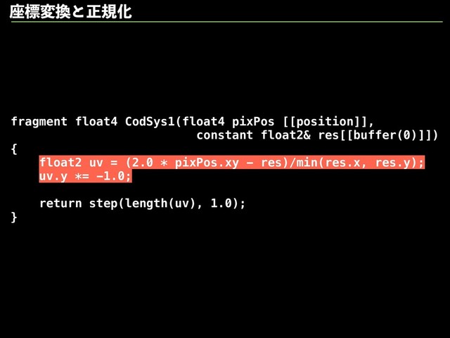 fragment float4 CodSys1(float4 pixPos [[position]],
constant float2& res[[buffer(0)]])
{
float2 uv = (2.0 * pixPos.xy - res)/min(res.x, res.y);
uv.y *= -1.0;
return step(length(uv), 1.0);
}
࠲ඪม׵ͱਖ਼نԽ
