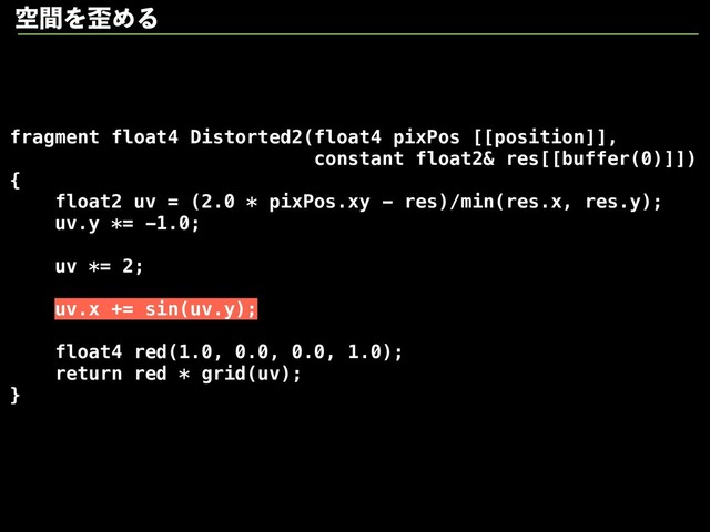 fragment float4 Distorted2(float4 pixPos [[position]],
constant float2& res[[buffer(0)]])
{
float2 uv = (2.0 * pixPos.xy - res)/min(res.x, res.y);
uv.y *= -1.0;
uv *= 2;
uv.x += sin(uv.y);
float4 red(1.0, 0.0, 0.0, 1.0);
return red * grid(uv);
}
ۭؒΛ࿪ΊΔ
