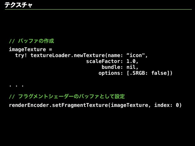 // όοϑΝͷ࡞੒
imageTexture =
try! textureLoader.newTexture(name: “icon",
scaleFactor: 1.0,
bundle: nil,
options: [.SRGB: false])
. . .
// ϑϥάϝϯτγΣʔμʔͷόοϑΝͱͯ͠ઃఆ
renderEncoder.setFragmentTexture(imageTexture, index: 0)
ςΫενϟ
