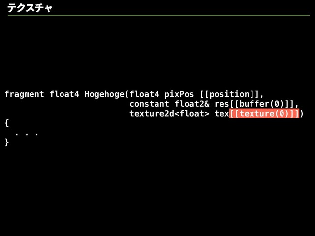 fragment float4 Hogehoge(float4 pixPos [[position]],
constant float2& res[[buffer(0)]],
texture2d tex[[texture(0)]])
{
. . .
}
ςΫενϟ
