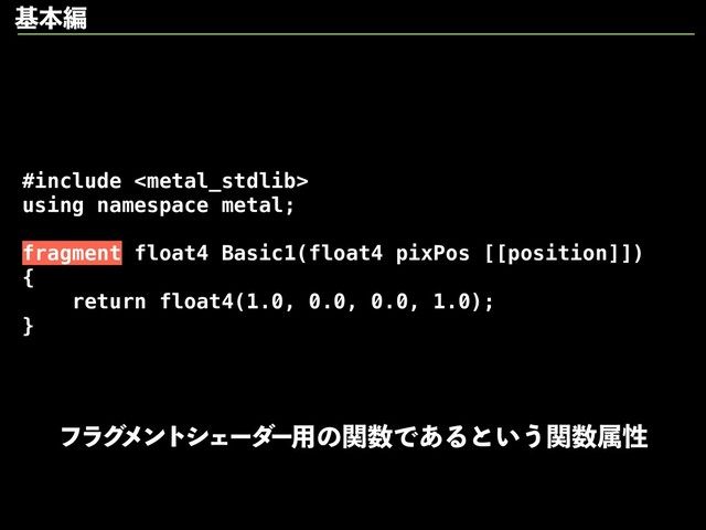#include 
using namespace metal;
fragment float4 Basic1(float4 pixPos [[position]])
{
return float4(1.0, 0.0, 0.0, 1.0);
}
ϑϥά
ϝϯτγΣʔμ
ʔ༻ͷؔ਺Ͱ͋Δͱ͍͏ؔ਺ଐੑ
جຊฤ
