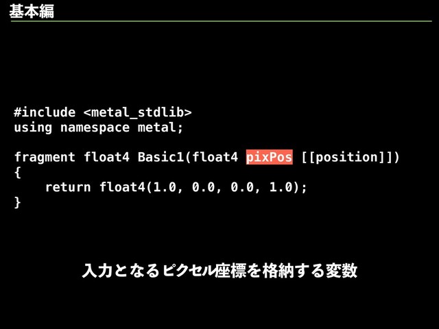#include 
using namespace metal;
fragment float4 Basic1(float4 pixPos [[position]])
{
return float4(1.0, 0.0, 0.0, 1.0);
}
ೖྗͱͳΔϐΫηϧ࠲ඪΛ֨ೲ͢Δม਺
جຊฤ
