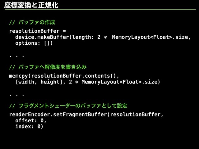 // όοϑΝͷ࡞੒
resolutionBuffer =
device.makeBuffer(length: 2 *ɹMemoryLayout.size,
options: [])
. . .
// όοϑΝ΁ղ૾౓Λॻ͖ࠐΈ
memcpy(resolutionBuffer.contents(),
[width, height], 2 * MemoryLayout.size)
. . .
// ϑϥάϝϯτγΣʔμʔͷόοϑΝͱͯ͠ઃఆ
renderEncoder.setFragmentBuffer(resolutionBuffer,
offset: 0,
index: 0)
࠲ඪม׵ͱਖ਼نԽ
