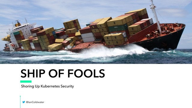 SHIP OF FOOLS
Shoring Up Kubernetes Security
@IanColdwater
