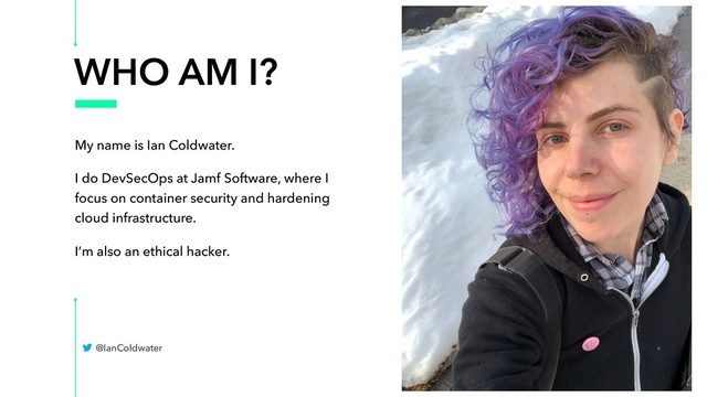 WHO AM I?
My name is Ian Coldwater.
I do DevSecOps at Jamf Software, where I
focus on container security and hardening
cloud infrastructure.
I’m also an ethical hacker.
@IanColdwater
