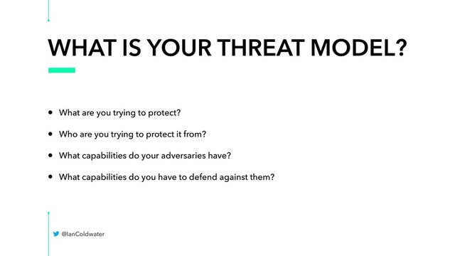 WHAT IS YOUR THREAT MODEL?
• What are you trying to protect?
• Who are you trying to protect it from?
• What capabilities do your adversaries have?
• What capabilities do you have to defend against them?
@IanColdwater
