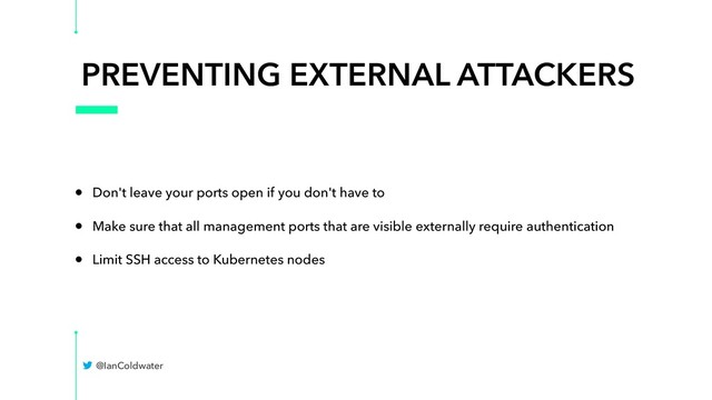 PREVENTING EXTERNAL ATTACKERS
• Don't leave your ports open if you don't have to
• Make sure that all management ports that are visible externally require authentication
• Limit SSH access to Kubernetes nodes
@IanColdwater
