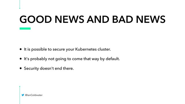 GOOD NEWS AND BAD NEWS
• It is possible to secure your Kubernetes cluster.
• It's probably not going to come that way by default.
• Security doesn't end there.
@IanColdwater
