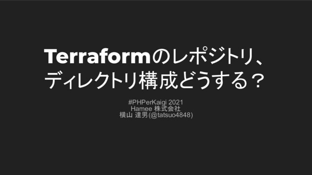 Terraformのレポジトリ、
ディレクトリ構成どうする？
#PHPerKaigi 2021
Hamee 株式会社
横山 達男(@tatsuo4848)
