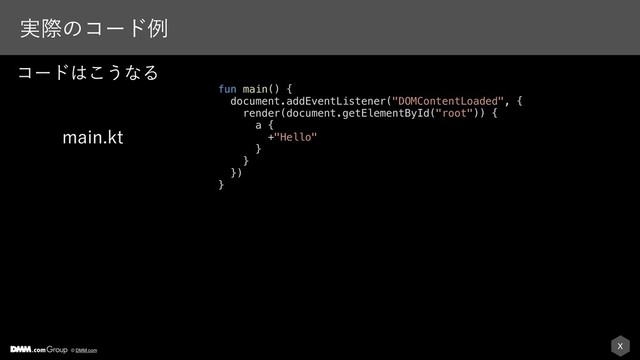 X
© DMM.com
࣮ࡍͷίʔυྫ
ίʔυ͸͜͏ͳΔ
fun main() {
document.addEventListener("DOMContentLoaded", {
render(document.getElementById("root")) {
a {
+"Hello"
}
}
})
}
NBJOLU
