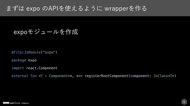 X
© DMM.com
·ͣ͸FYQPͷ"1*Λ࢖͑ΔΑ͏ʹXSBQQFSΛ࡞Δ
@file:JsModule("expo")
package expo
import react.Component
external fun > registerRootComponent(component: JsClass)
FYQPϞδϡʔϧΛ࡞੒
