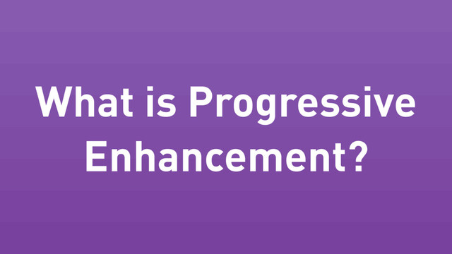 What is Progressive
Enhancement?
