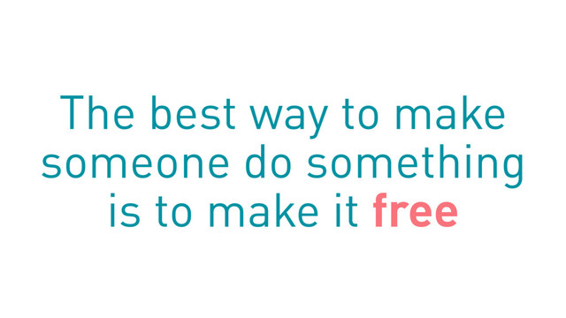 The best way to make
someone do something
is to make it free
