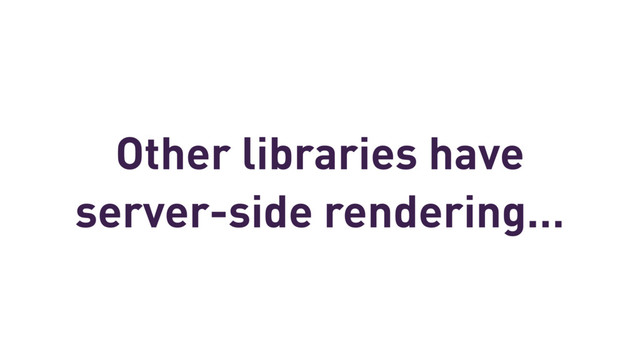 Other libraries have
server-side rendering…

