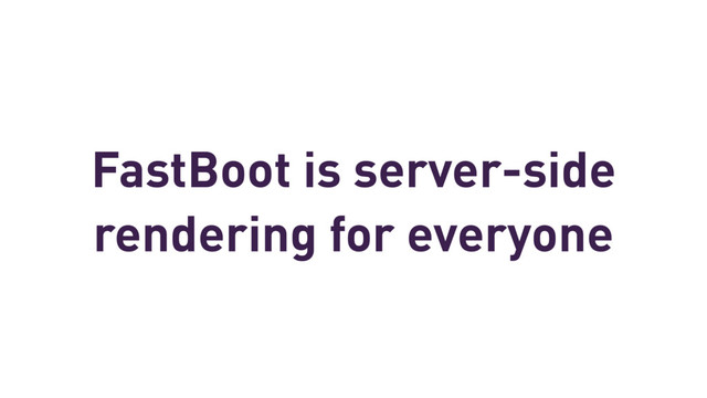 FastBoot is server-side
rendering for everyone
