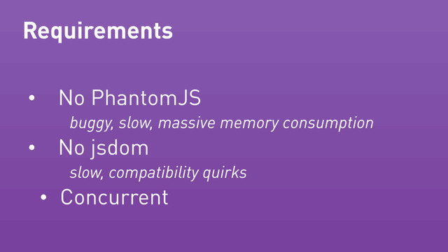 Requirements
• No PhantomJS
buggy, slow, massive memory consumption
• No jsdom
slow, compatibility quirks
• Concurrent
