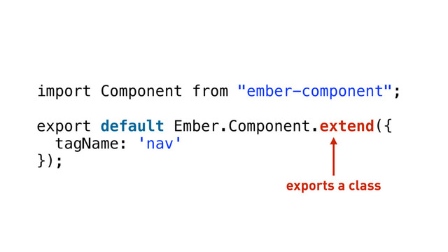 import Component from "ember-component";
export default Ember.Component.extend({
tagName: 'nav'
});
exports a class
