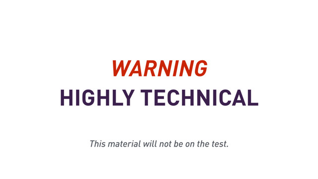 HIGHLY TECHNICAL
WARNING
This material will not be on the test.
