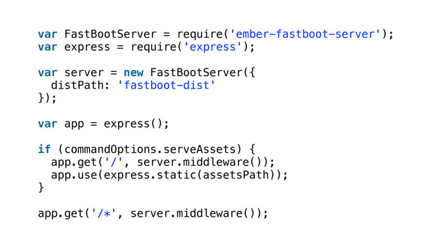 var FastBootServer = require('ember-fastboot-server');
var express = require('express');
var server = new FastBootServer({
distPath: 'fastboot-dist'
});
var app = express();
if (commandOptions.serveAssets) {
app.get('/', server.middleware());
app.use(express.static(assetsPath));
}
app.get('/*', server.middleware());
