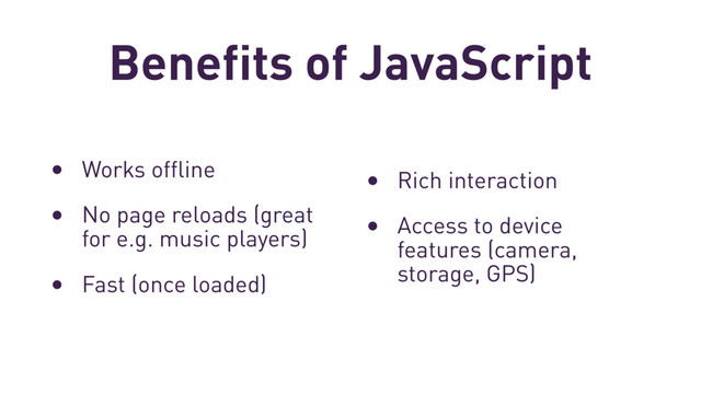 Benefits of JavaScript
• Works offline
• No page reloads (great
for e.g. music players)
• Fast (once loaded)
• Rich interaction
• Access to device
features (camera,
storage, GPS)
