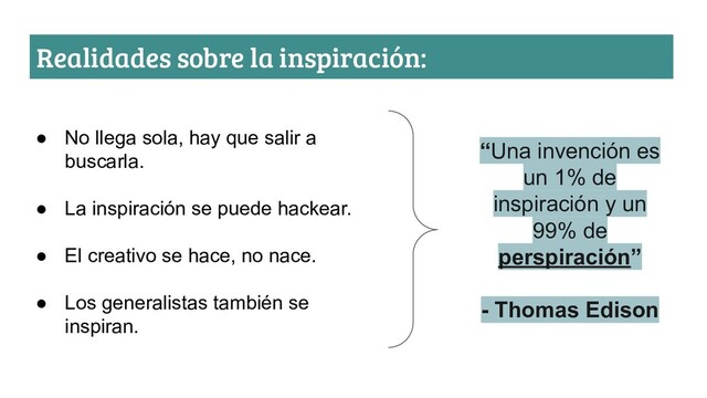 Realidades sobre la inspiración:
● No llega sola, hay que salir a
buscarla.
● La inspiración se puede hackear.
● El creativo se hace, no nace.
● Los generalistas también se
inspiran.
“Una invención es
un 1% de
inspiración y un
99% de
perspiración”
- Thomas Edison
