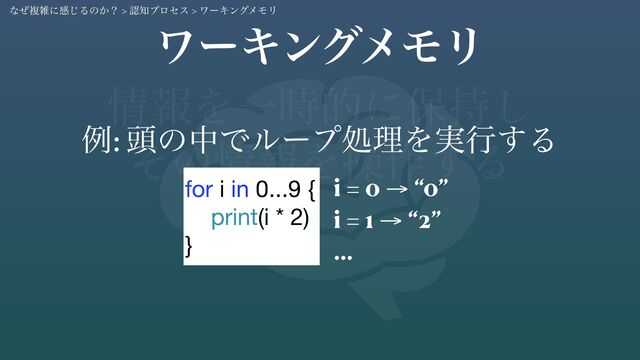 ৘ใΛҰ࣌తʹอ࣋͠
ͦͷ৘ใΛૢ࡞͢Δ
ϫʔΩϯάϝϞϦ
ྫ: ಄ͷதͰϧʔϓॲཧΛ࣮ߦ͢Δ
for i in 0...9 {

print(i * 2)

}
i = 0 → “0”
i = 1 → “2”
…
ͳͥෳࡶʹײ͡Δͷ͔ʁ > ೝ஌ϓϩηε > ϫʔΩϯάϝϞϦ
