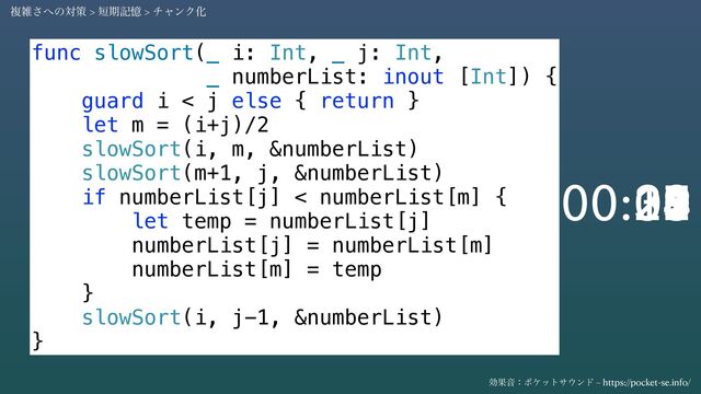 func slowSort(_ i: Int, _ j: Int,
_ numberList: inout [Int]) {
guard i < j else { return }
let m = (i+j)/2
slowSort(i, m, &numberList)
slowSort(m+1, j, &numberList)
if numberList[j] < numberList[m] {
let temp = numberList[j]
numberList[j] = numberList[m]
numberList[m] = temp
}
slowSort(i, j-1, &numberList)
}
30
29
28
27
26
25
24
23
22
21
20
19
18
17
16
15
14
13
12
11
10
09
08
07
06
05
04
03
02
01
00
00:
ෳࡶ͞΁ͷରࡦ > ୹ظهԱ > νϟϯΫԽ
ޮՌԻɿϙέοτα΢ϯυ – https://pocket-se.info/

