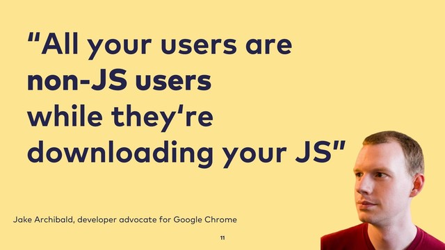 11
Jake Archibald, developer advocate for Google Chrome
“All your users are
non-JS users
while they‘re
downloading your JS”
