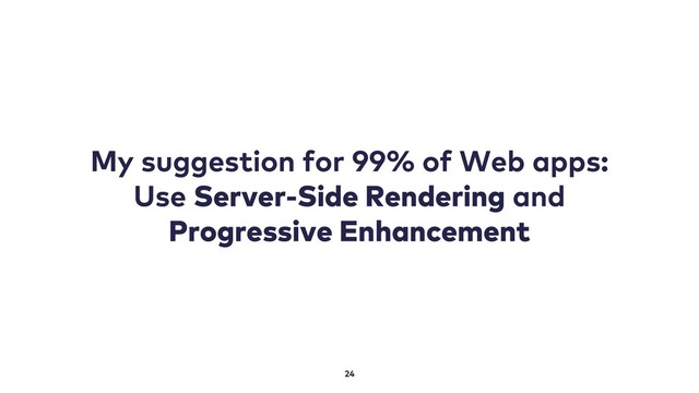 24
My suggestion for 99% of Web apps:
Use Server-Side Rendering and
Progressive Enhancement
